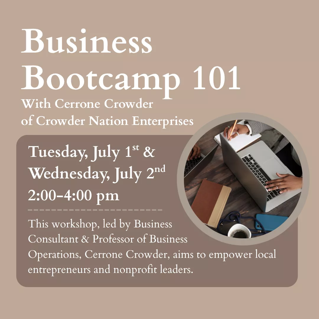 Business Bootcamp 101 with Cerrone Crowder of Crowder Nation Enterprises. Tuesday, July 1 &amp; Wednesday, July 2 from 2:00 pm until 4:00 pm. Registration is encouraged.This workshop, led by business consultant and professor of business operations, Cerrone Crowder, aims to empower local entrepreneurs and nonprofit leaders.