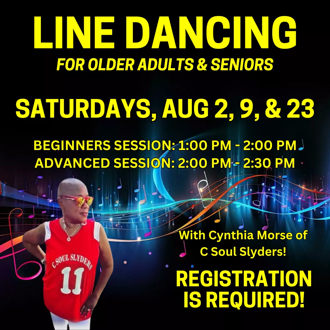 Line Dancing, for older adults &amp; seniors. Saturdays, Aug 2, 9, 23. Beginners: 1:00 pm-2:00 pm. Advanced: 2:00pm-2:30pm. Instructed by Cynthia Morse (C Soul Slyders). Registration is required!