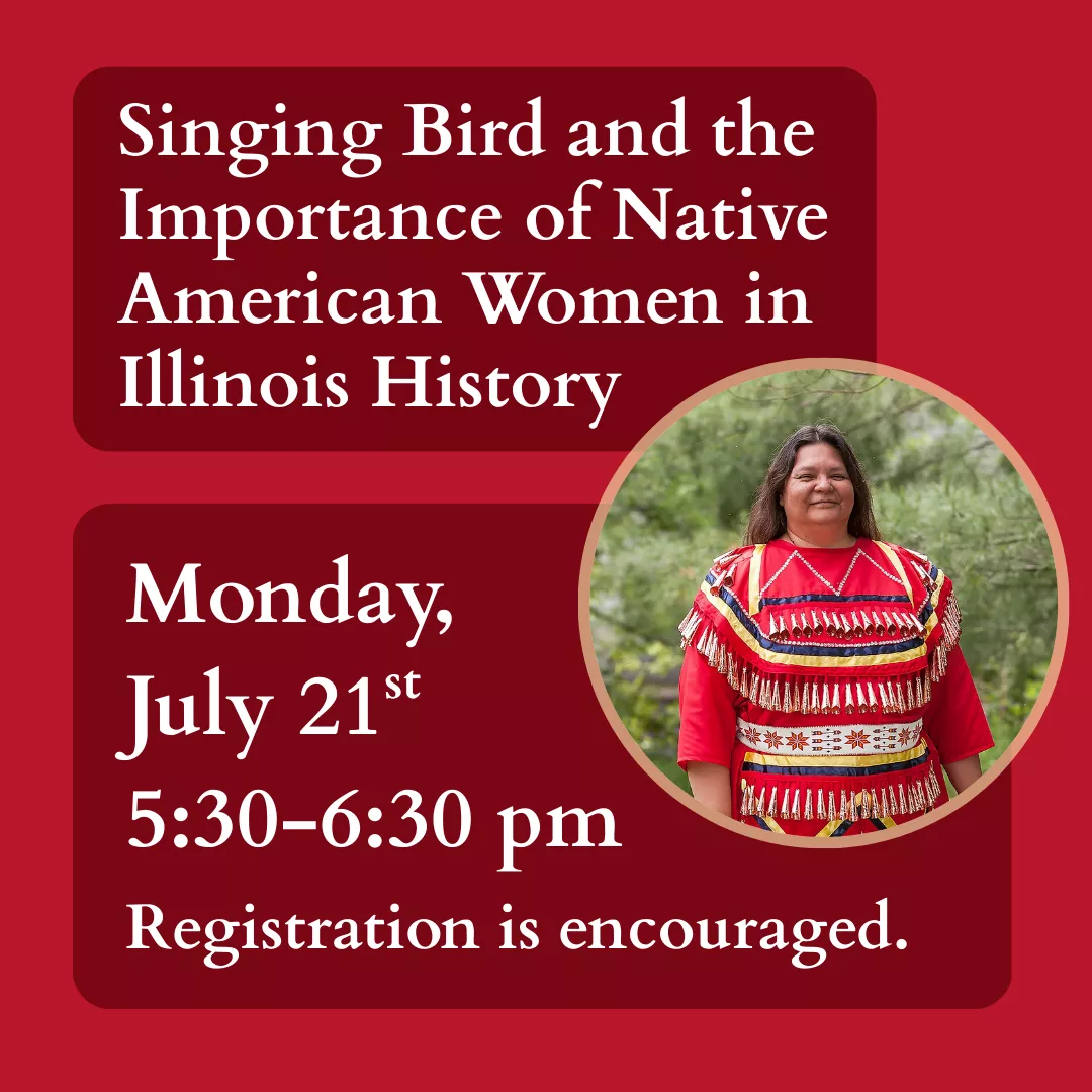 Singing Bird and the Importance of Native American Women in Illinois History. Monday, July 21 from 5:30 to 6:30 pm. Registration is encouraged.