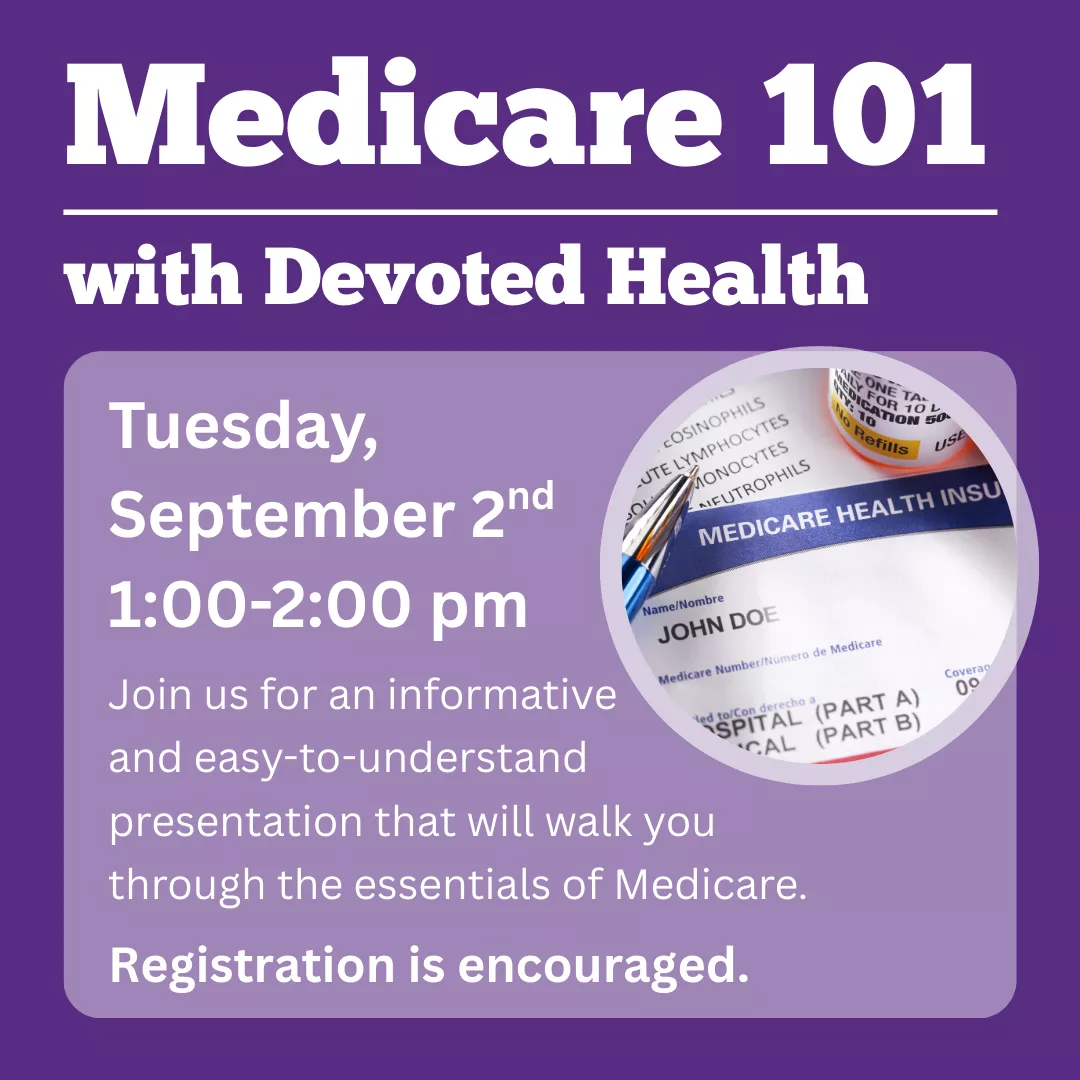 Medicare 101 with Devoted Health. Tuesday, September 2 from 1:00 to 2:00 pm. Join us for an informative and easy-to-understand presentation that will walk you through the essentials of Medicare. Registration is encouraged.