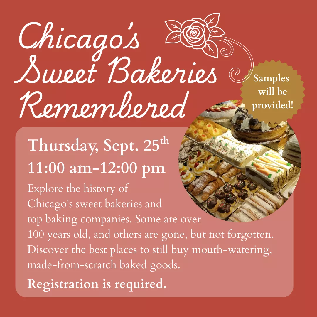 Chicago&#039;s Sweet Bakeries Remembered. Thursday, September 25 from 11 am to 12 pm. Samples will be provided! Explore the history of Chicago&#039;s sweet bakeries and top baking companies. Some are over 100 years old, and are gone, but not forgotten. Discover the best places to still buy mouth-watering, made-from scratch baked goods. Registration is required.