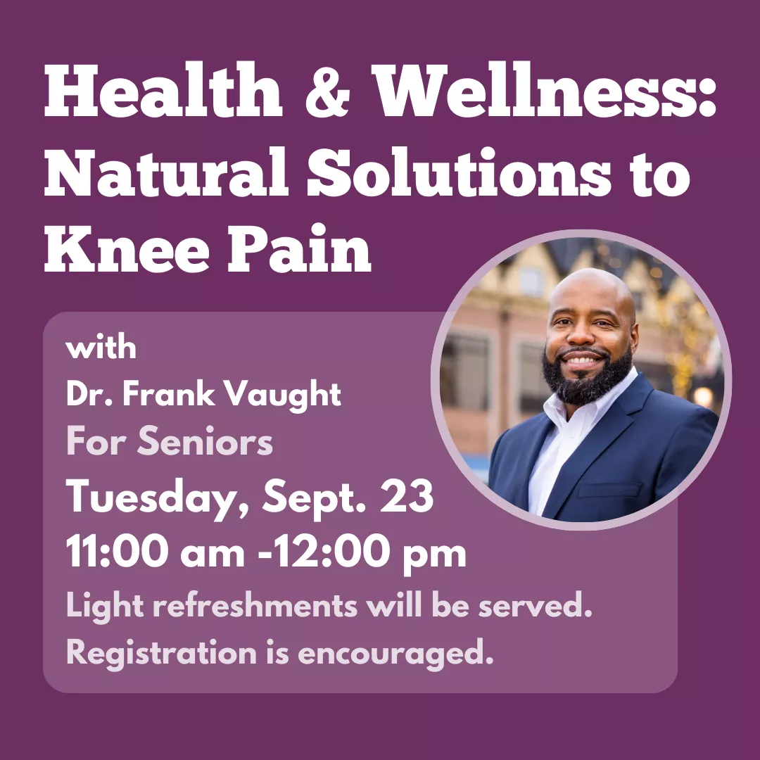 Health &amp; Wellness with Dr. Frank Vaught. Natural Solutions to knee pain For seniors. Tuesday, September 23 from 11 am to 12 pm. Light refreshments will be served. Registration is encouraged.