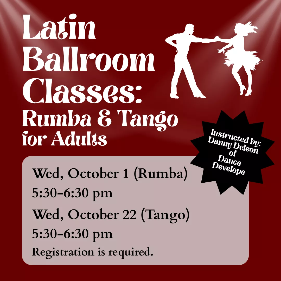 Latin Ballroom Classes: Rumba and Tango for Adults. Wednesday, October 1 (Rumba) and Wednesday, October 22 (Tango). From 5:30 to 6:30 pm. Registration is required. Instructed by Danny Deleon of Dance Develope.