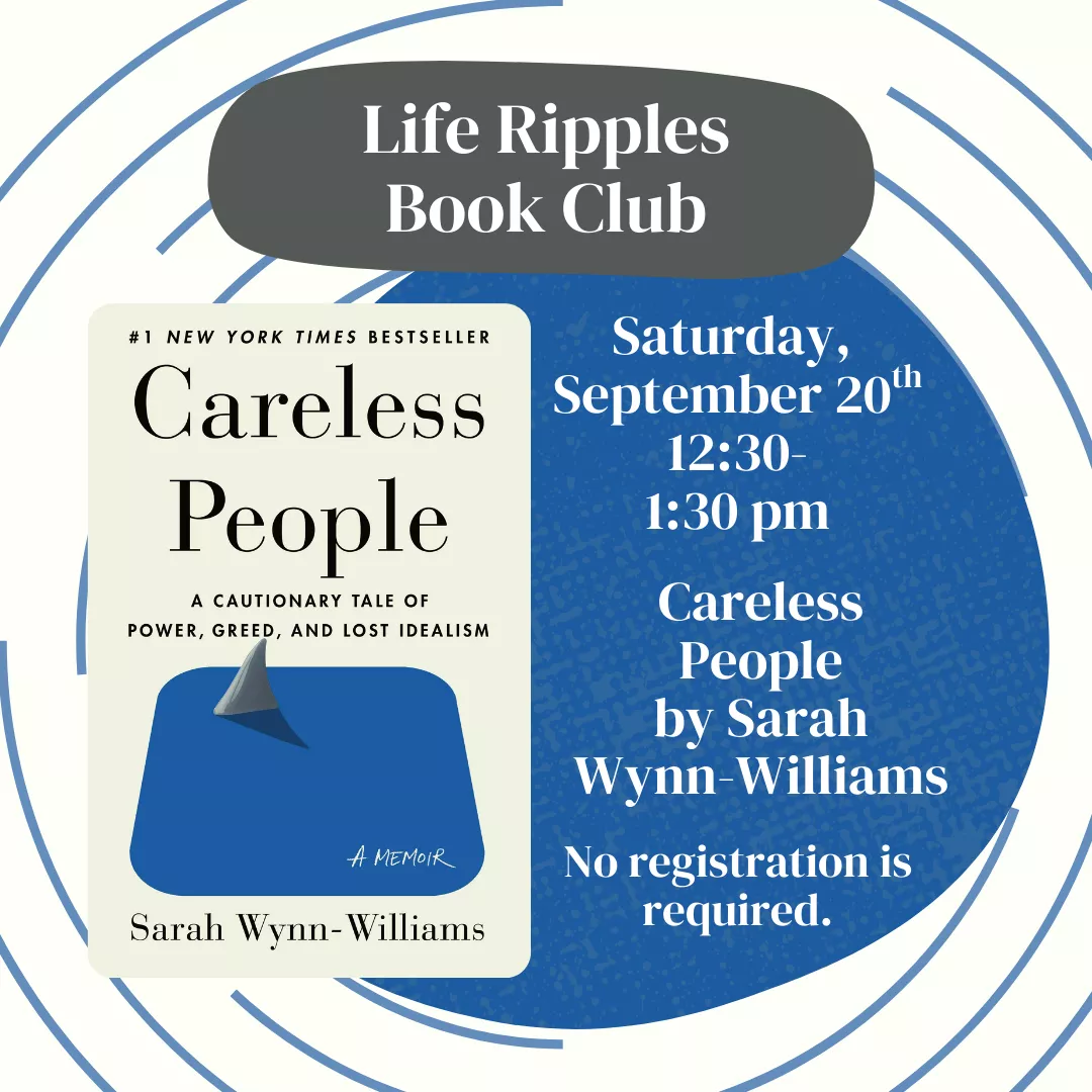 Life Ripples Book Club. Saturday, September 20, 12:30 pm-1:30 pm. Careless People by Sarah Wynn-Williams. No registration required.