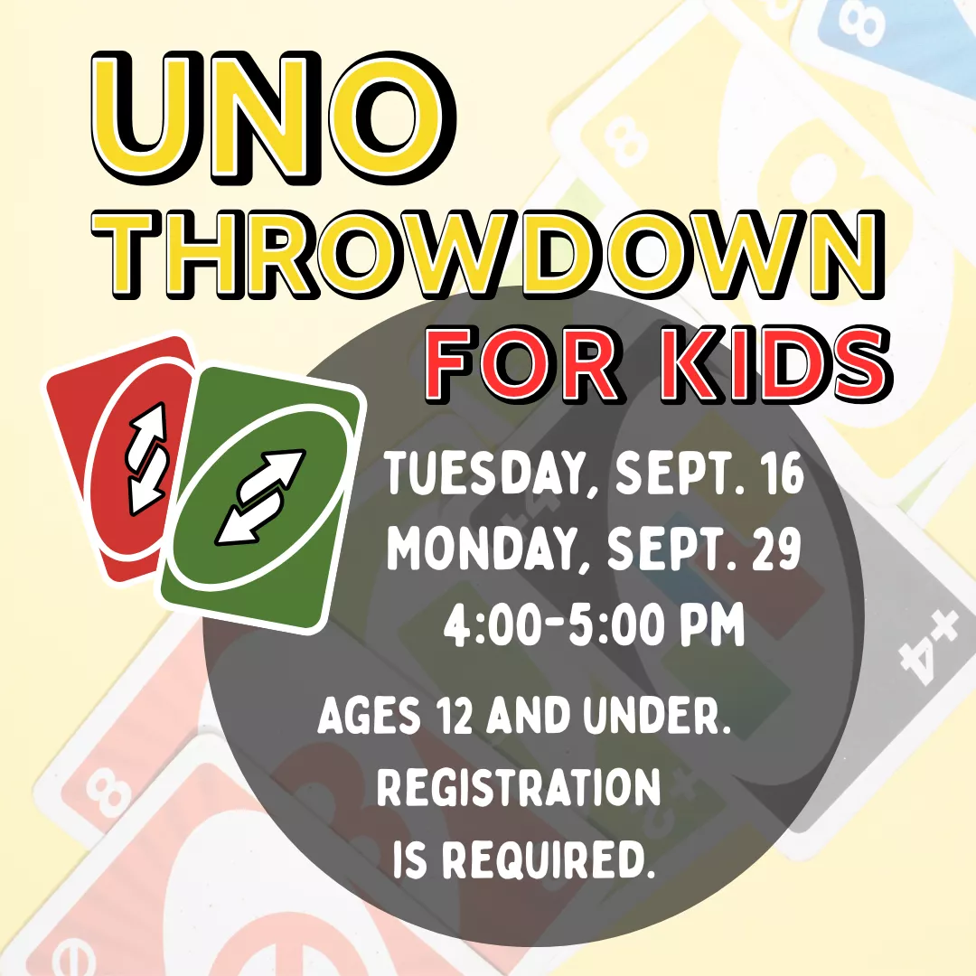 Uno Throwdown for kids. Tuesday, September 16 and Monday, September 29 from 4 to 5 pm. Ages 12 and under. Registration is required.
