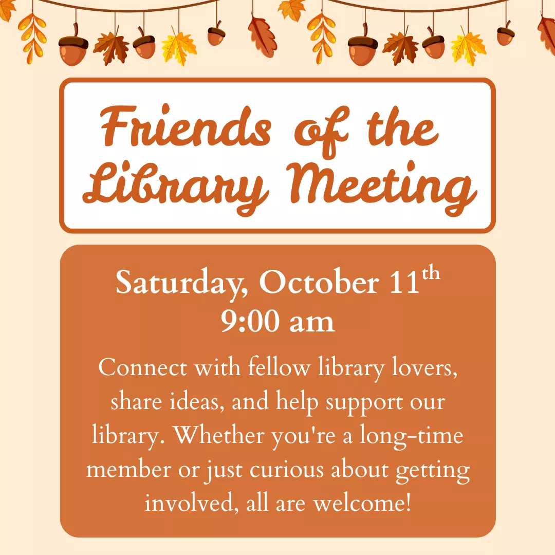 Friends of the Library Meeting. Saturday, October 11 at 9 am. Connect with fellow library lovers, share ideas, and help support our library. Whether you&#039;re a long-time member or just curious about getting involved, all are welcome!