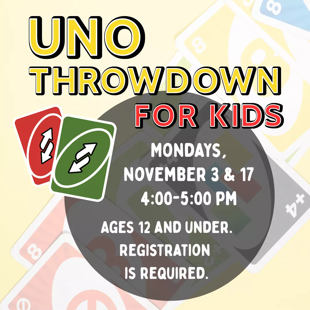 Uno Throwdown for kids. Mondays, November 3 and 17 from 4 to 5 pm. Registration is required. Ages 12 and under.