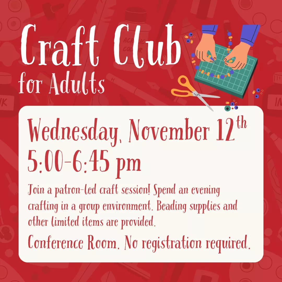 Craft Club for adults. Wednesday, November 12 from 5 to 6:45 pm. Join a patron-led craft session! Spend an evening crafting in a group environment. Beading supplies and other limited items are provided. Conference room. No registration required.