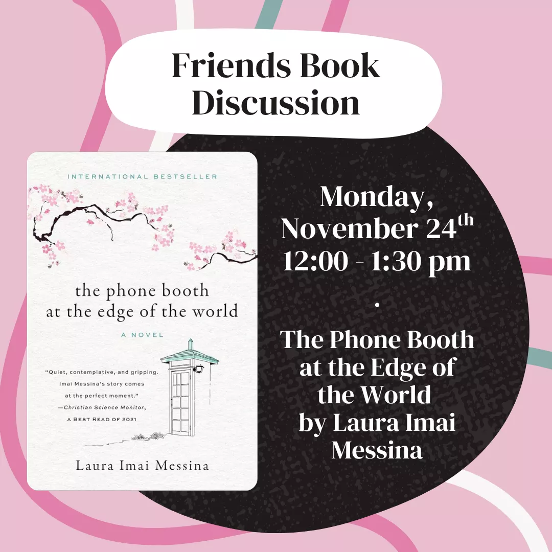 Friends book discussion. Monday, November 24 from 12 to 1:30 pm. The Phone Booth at the Edge of the World by Laura Imai Messina. No registration is required. 
