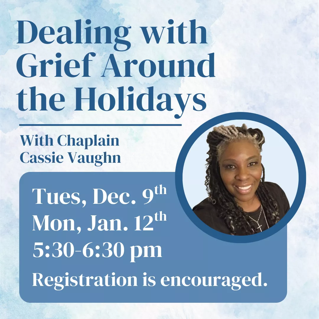 Dealing with Grief Around the Holidays with Chaplain Cassie Vaughn. Tues, Dec 9 and Mon, Jan 12 from 5:30 to 6:30 pm. Registration is encouraged.