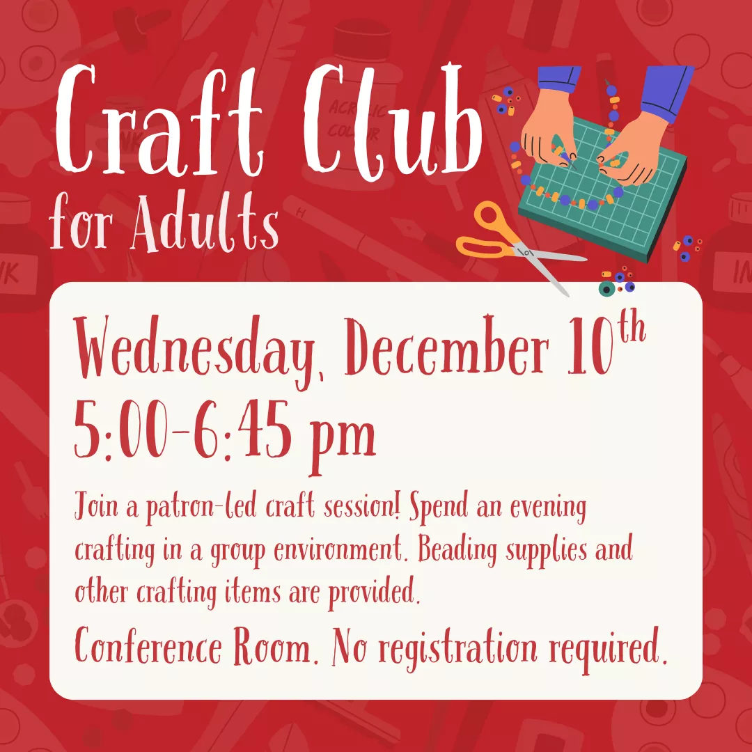 Craft Club for adults. Wednesday, December 10 from 5 to 6:45 pm. Join a patron-led craft session! Spend an evening crafting in a group environment. Beading supplies and other limited items are provided. Conference room. No registration required.