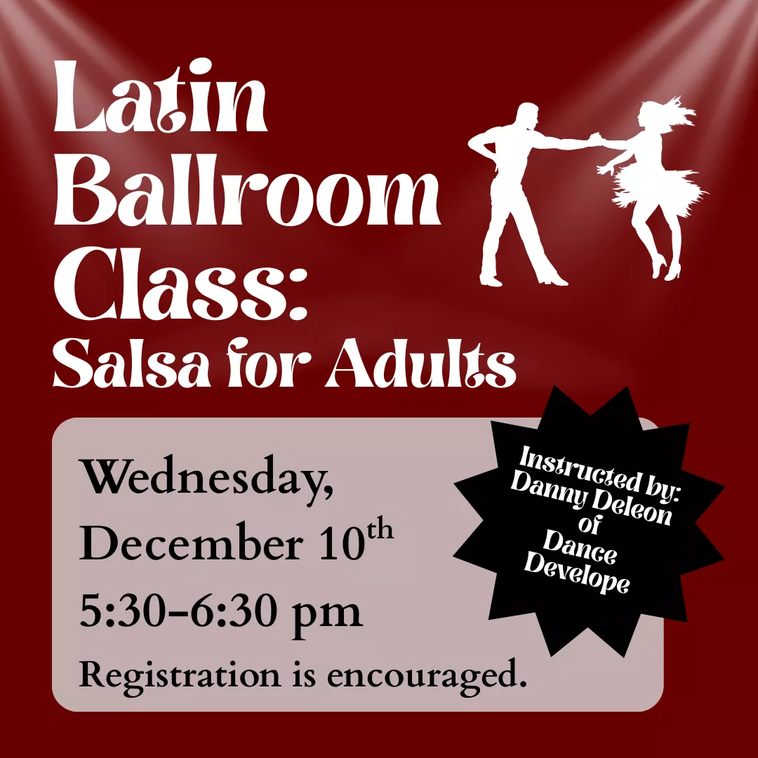 Latin Ballroom Classes: Salsa for adults. Wednesday, December 10 from 5:30 to 6:30 pm. Registration is required. Instructed by Danny Deleon of Dance Develope.