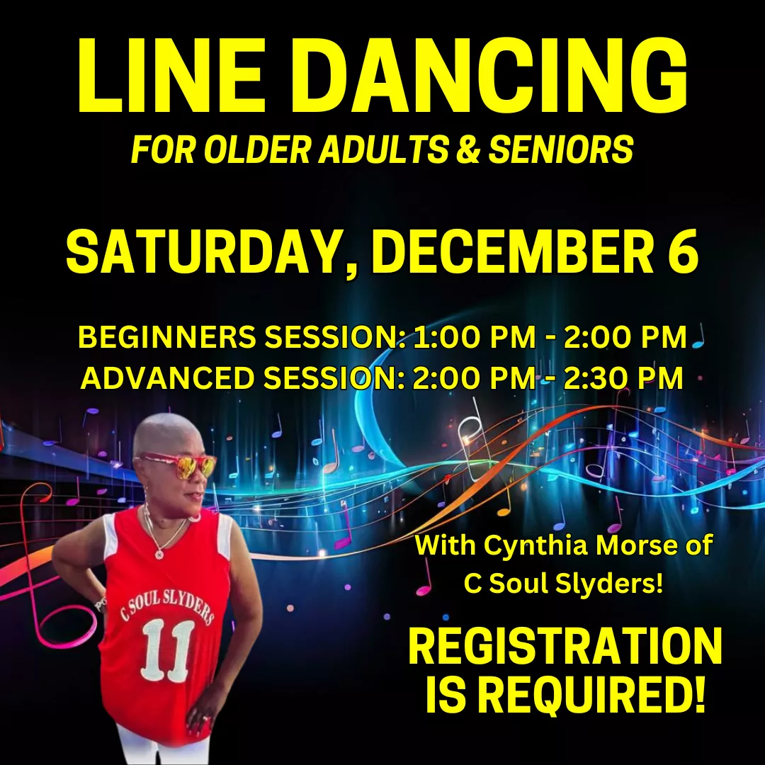 Line Dancing for older adults and seniors. Saturday, December 6. Beginners session: 1 to 2 pm. Advanced session: 2 to 2:30 pm. With Cynthia Morse of C Soul Slyders! Registration is required!