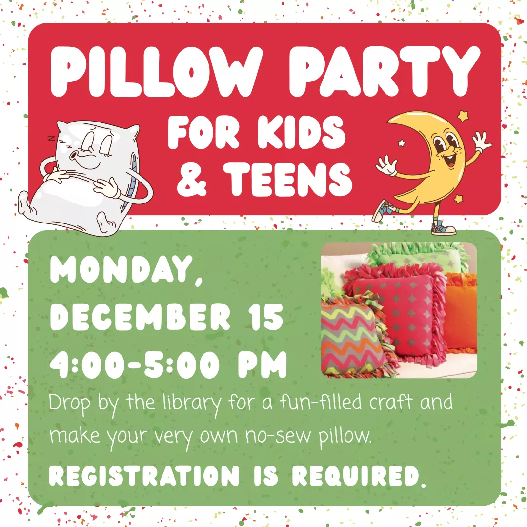 Pillow Party for Kids and Teens. Monday, December 15 from 4 to 5 pm. Drop by the library for a fun-filled craft and make your very own no-sew pillow. Registration is required.