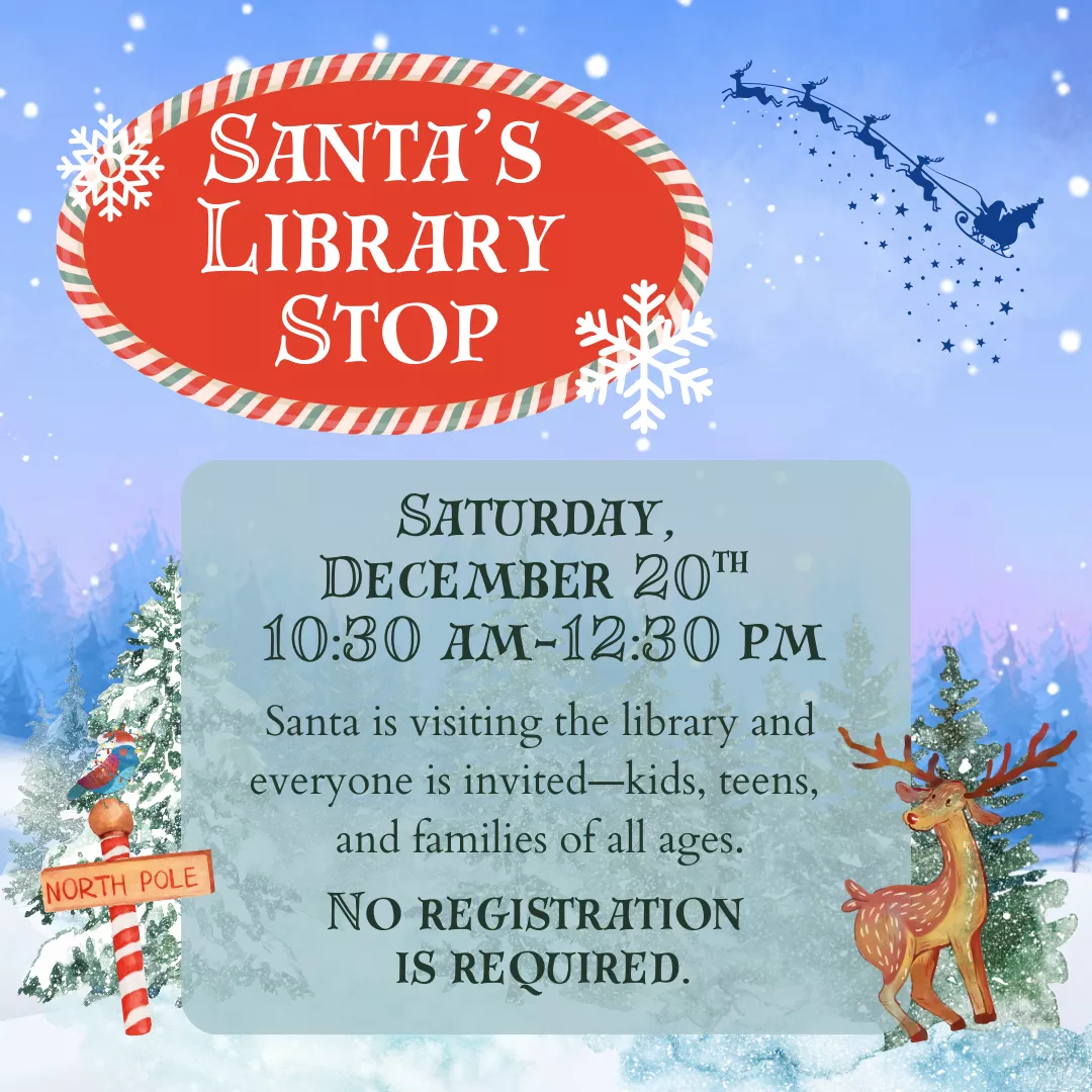 Santa's Library Stop. Saturday, December 20 from 10:30 am to 12:30 pm. Santa is visiting the library and everyone is invited- kids, teens, and families of all ages. No registration is required.