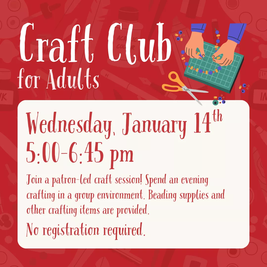 Craft Club for adults. Wednesday, January 14 from 5 to 6:45 pm. Join a patron-led craft session! Spend an evening crafting in a group environment. Beading supplies and other crafting items are provided. No registration required. 