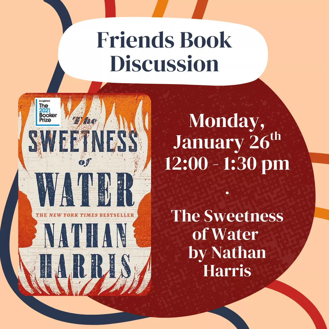 Friends book discussion. Monday, January 26 from 12 to 1:30 pm. The Sweetness of Water by Nathan Harris. No registration is required. 