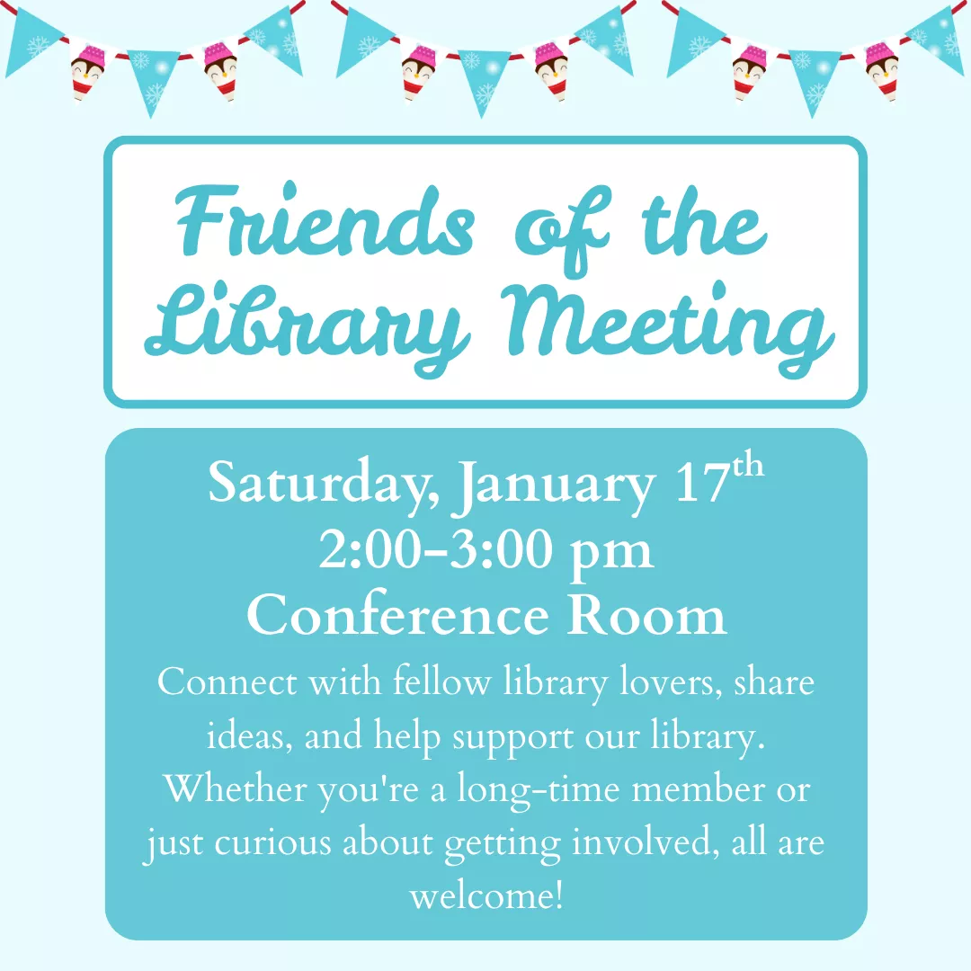 Friends of the Library Meeting. Saturday, January 17 from 2 to 3 pm, Conference Room. Connect with fellow library lovers, share ideas, and help support our library. Whether you're a long-time member or just curious about getting involved, all are welcome!