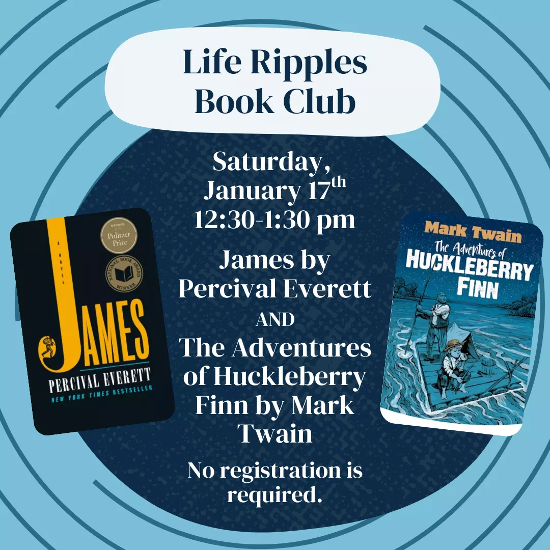 Life Ripples Book Club. Saturday, January 17 from 12:30 to 1:30 pm. James by Percival Everett and The Adventures of Huckleberry Finn by Mark Twain. No registration is required.
