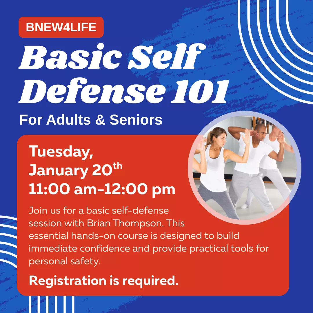 BNEW4LIFE Basic Self Defense 101 for adults and seniors. Tuesday, January 20 from 11 am to 12 pm. Join us for a basic self-defense session with Brian Thompson. This essential hands-on course is designed to build immediate confidence and provide practical tools for personal safety. Registration is required.