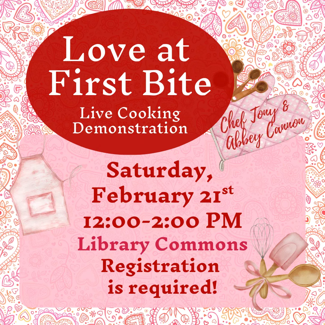 Love at First Bite Live Cooking Demonstration featuring Chef Tony and Abbey Cannon. Saturday, February 21 from 12 to 2 pm. Library Commons. Registration is required!