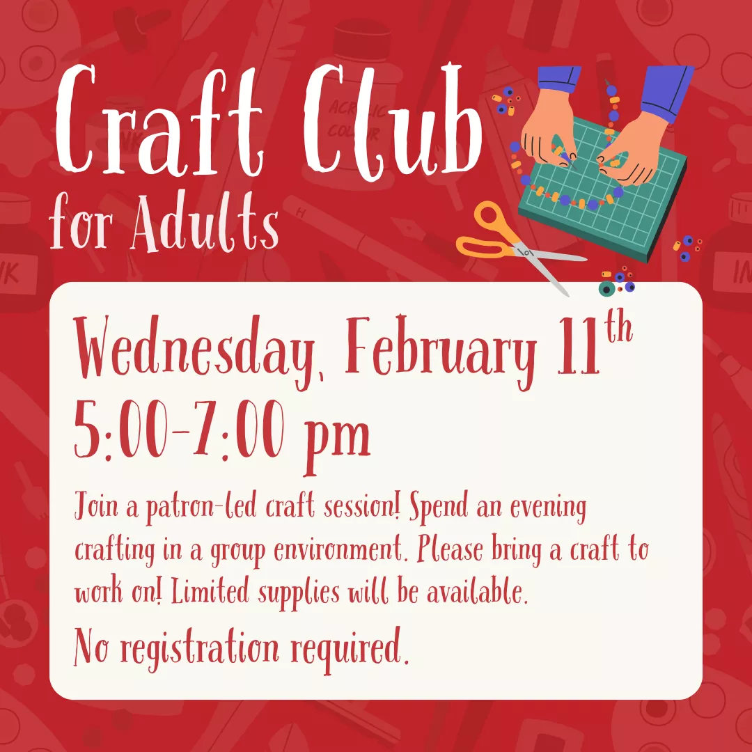 Craft Club for adults. Wednesday, February 11 from 5 to 7 pm. Join a patron-led craft session! Spend an evening crafting in a group environment. Please bring a craft to work on! Limited supplies will be available. No registration required.