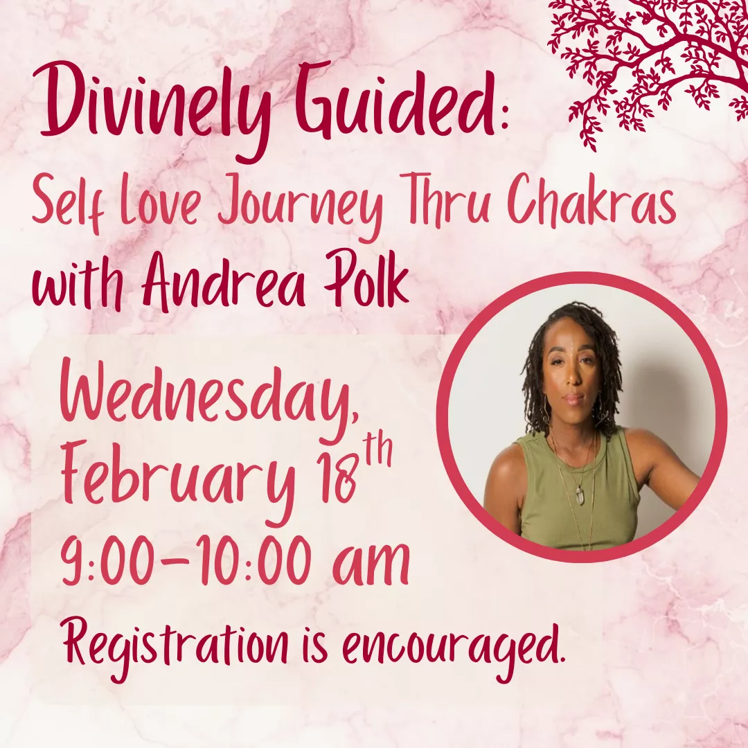 Divinely Guided: Self Love Journey Thru Chakras with Andrea Polk. Wednesday, February 18 from 9 to 10 am. Registration is encouraged.