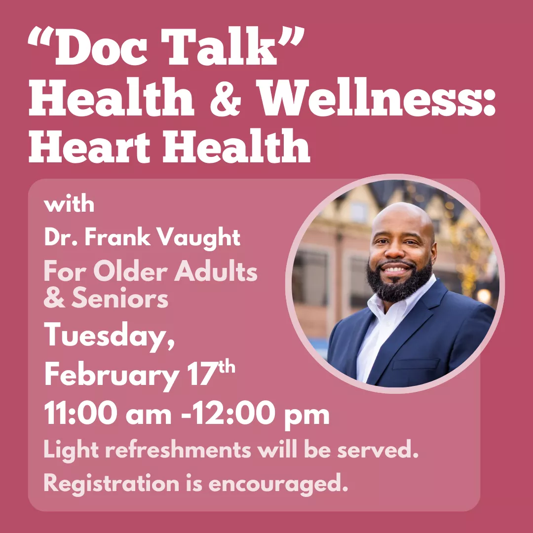 Doc Talk Health &amp; Wellness: Heart Health with Dr. Frank Vaught for older adults and seniors. Tuesday, February 17 from 11 am to 12 pm. Light refreshments will be served. Registration is encouraged.