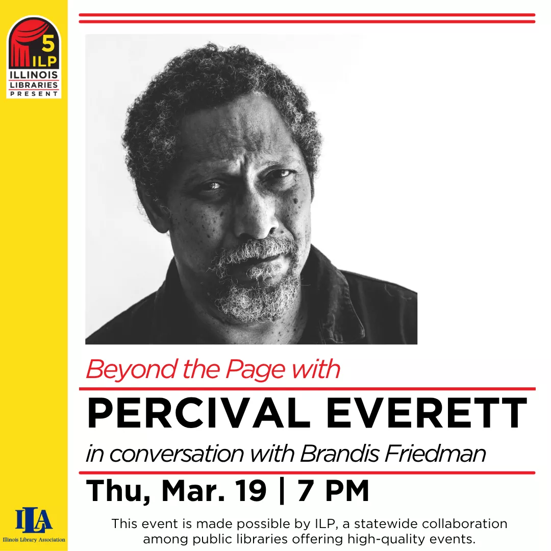 Program slider for beyond the page with percival everett in conversation with brandis friedman. Thursday, March 19 at 7 p.m. This event is made possible by I.L.P. a statewide collaboration among public libraries offering high-quality events.