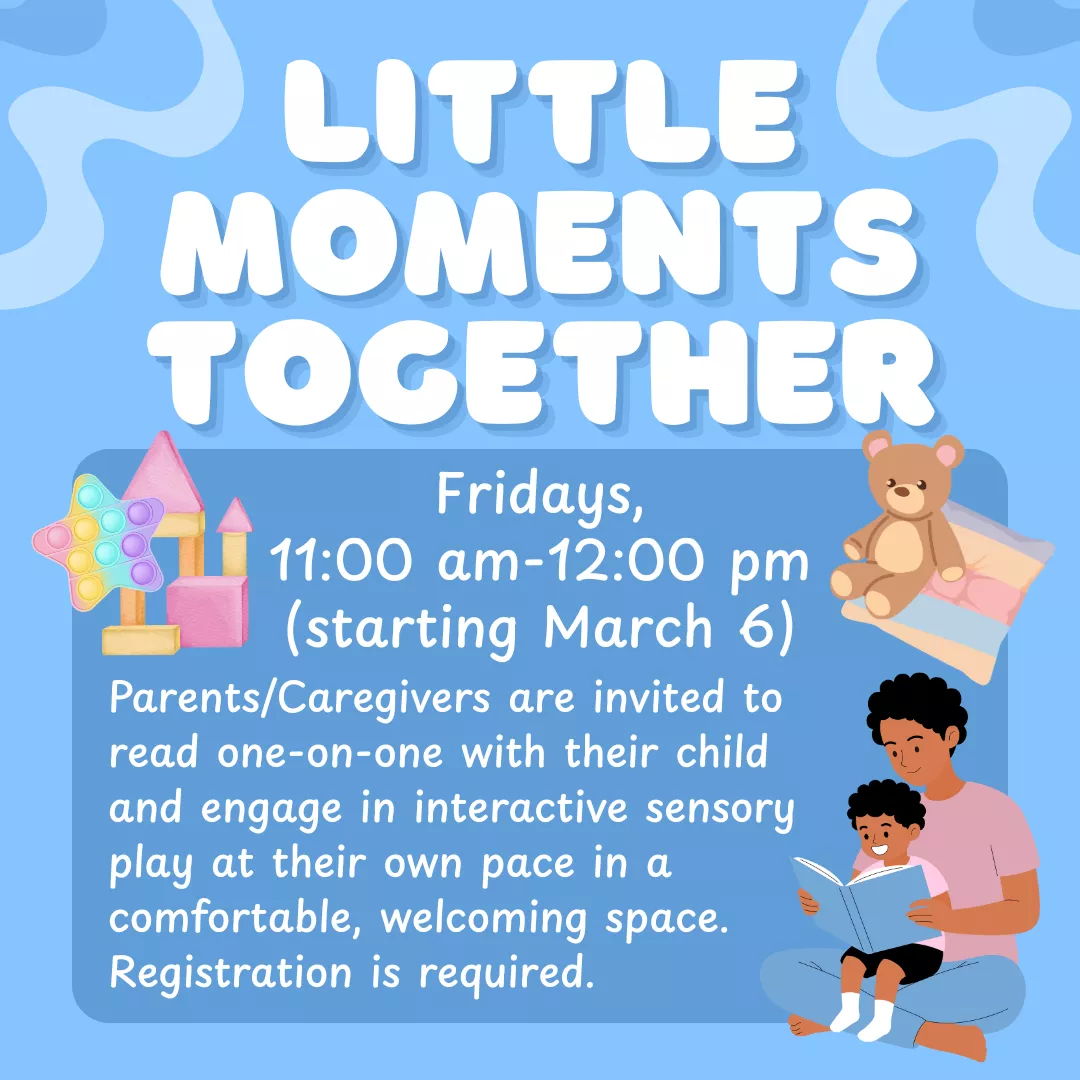 Promotional program slider for little moments together. Fridays from 11 am to 12 pm starting march 6. Parents and caregivers are invited to read one on one with their child and engage in interactive sensory play at their own pace in a comfortable, welcoming space. Registration is required.