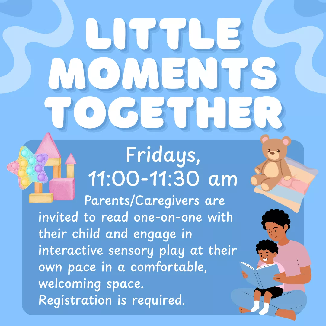 Little moments together. Fridays from eleven to eleven thirty a.m. Parents and caregivers are invited to read one on one with their child and engage in interactive sensory play at their own pace in a comfortable, welcoming space. Registration is required.