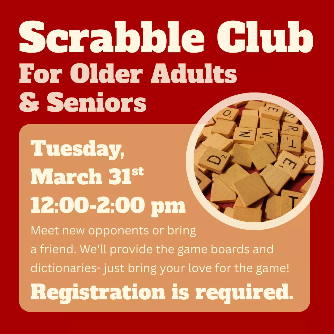 Program flyer for scrabble club for older adults and seniors. Tuesday, March thirty first from twelve to two p.m. Meet new opponents or bring a friend. We'll provide the game boards and dictionaries- just bring your love for the game! Registration is required.