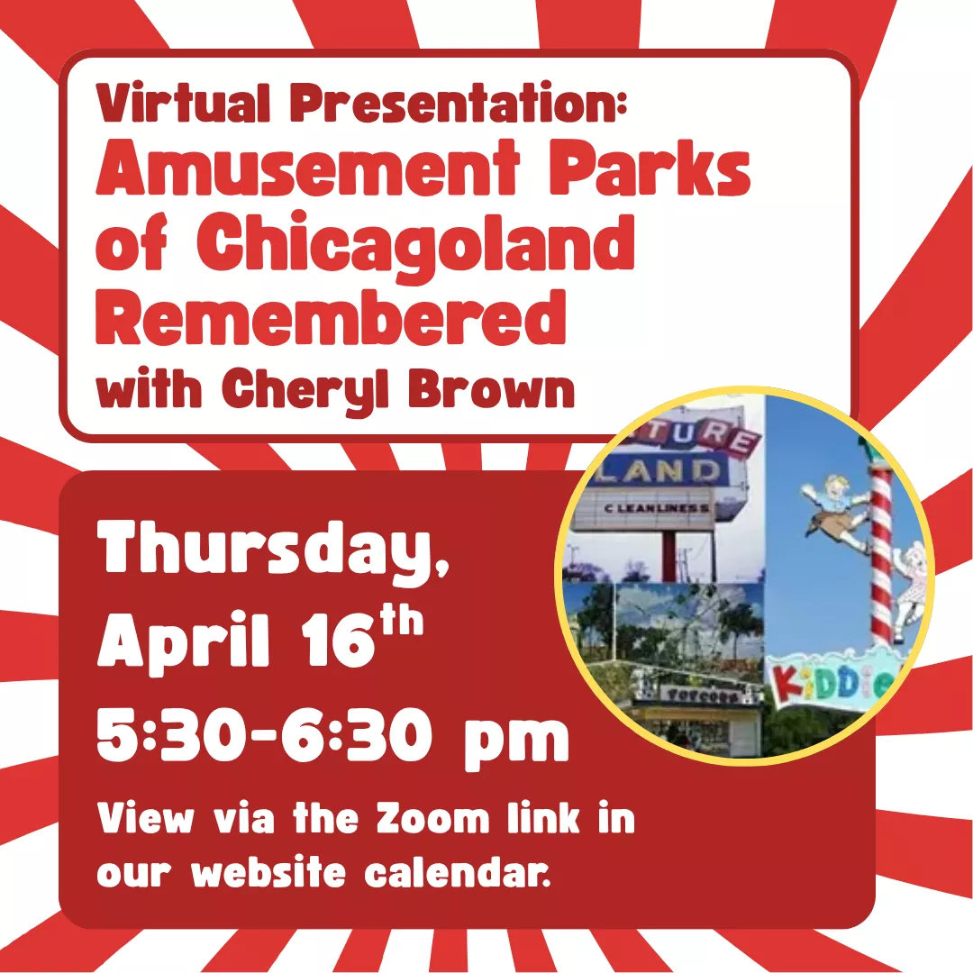 Virtual presentation: amusement parks of chicagoland remembered with cheryl brown. Thursday, april sixteenth from five thirty to six thirty p.m. View via the zoom link in our website calendar. 