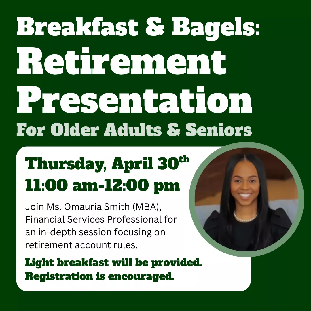 Breakfast and bagels retirement presentation for older adults and seniors. Thursday, april thirtieth from eleven a.m. until twelve p.m. Join miss omauria smith m.b.a. finanicial services professional for an in depth session focusing on retirement account rules. Light breakfast will be provided. Registration is encouraged.