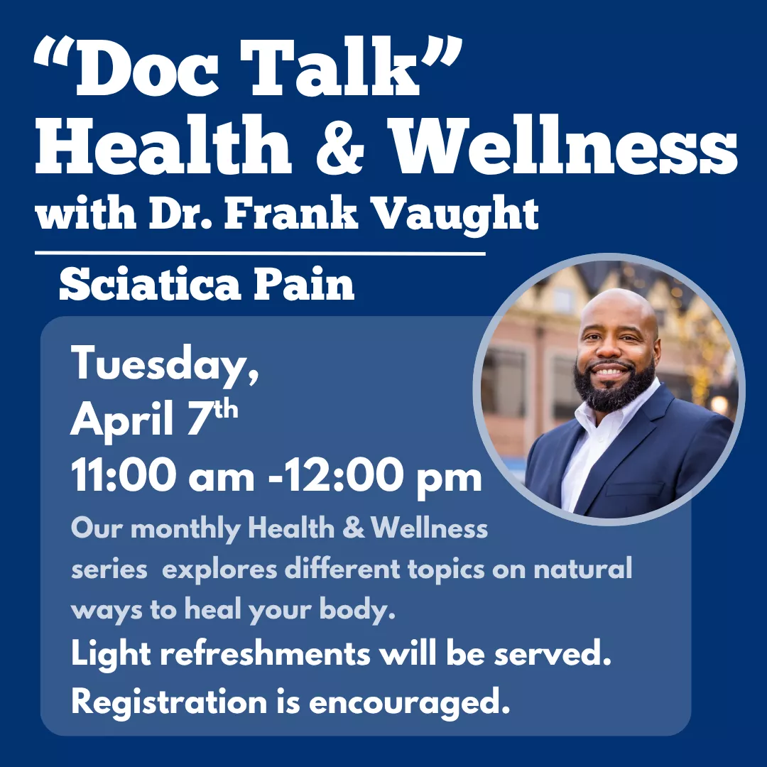 Doc talk health and wellness with doctor frank vaught: sciatica pain. Tuesday, april seventh from eleven a.m. until twelve p.m. Light refreshments will be served. Registration is encouraged. Our monthly health and wellness series explores different topics on natural ways to heal your body.