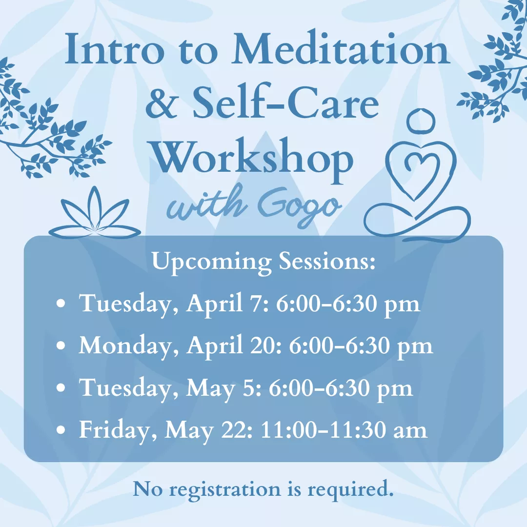 Intro to meditation and self care workshop with gogo. Upcoming sessions are tuesday april seventh, monday april twentieth, and tuesday may fifth from six to six thirty p.m. Also friday may twenty second from eleven to eleven thirty a.m. No registration is required.