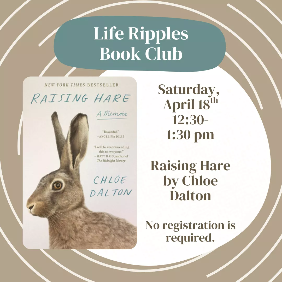 Life ripples book club. Saturday, april eighteenth from twelve thirty to one thirty p.m. Featuring the book raising hare by chloe dalton. No registration is required.