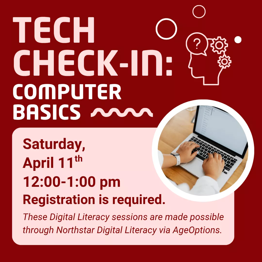 Tech check in: computer basics. Saturday, April eleventh from twelve to one p.m. Registration is required. These digital literacy sessions are made possible through northstar digital literacy via age options. 