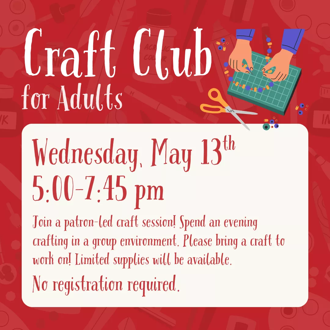 Craft Club for adults. Wednesday, may thirteenth from five to seven fourty five P.M. Join a patron-led craft session! Spend an evening crafting in a group environment. Please bring a craft to work on! Limited supplies will be available. No registration required.