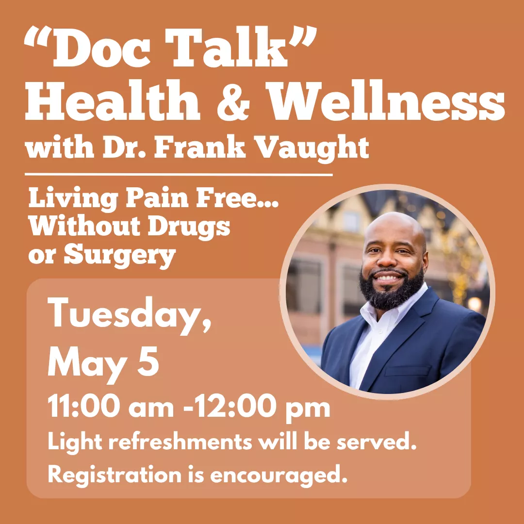 Doc talk health and wellness with doctor vaught. Living pain free without drugs or surgery. Tuesday, may fifth from eleven a.m. to twelve p.m. Light refreshments will be served. Registration is encouraged.