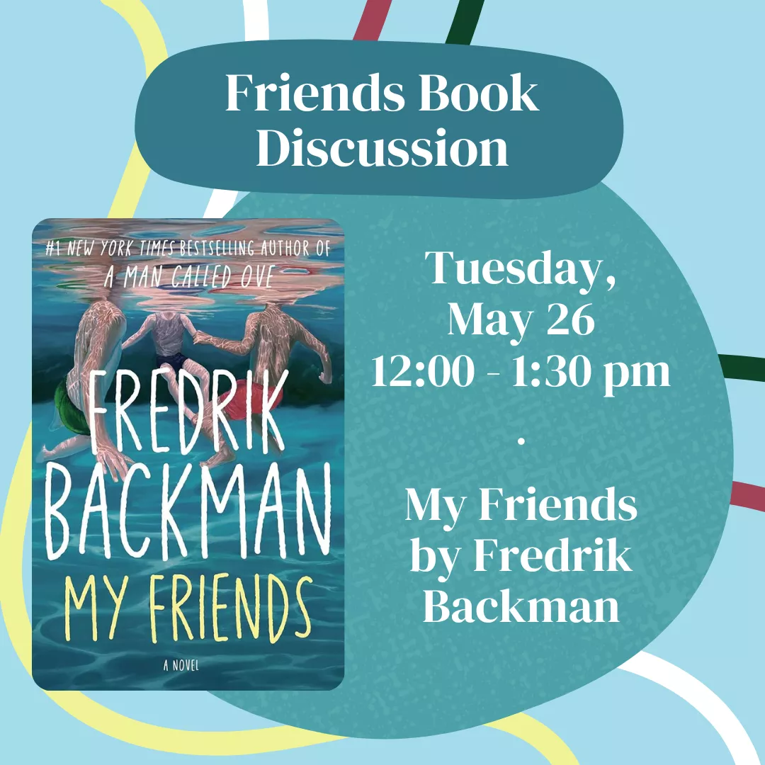 Friends book discussion. Tuesday, may twenty sixth from twelve to one thirty P.M. Featuring the novel my friends by frederik backman. 