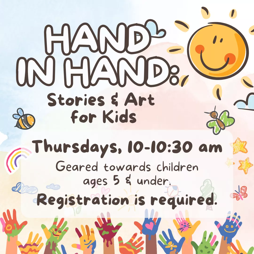 Hand in hand: stories and art for kids. Thursdays, ten to ten thirty A.M. Geared towards children ages five and under. Registration is required.