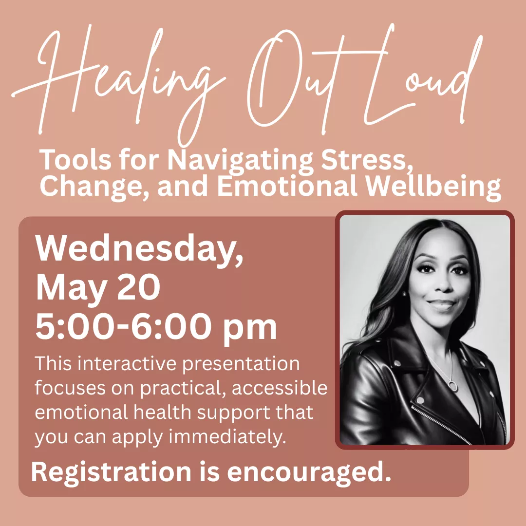 Healing out loud: tools for navigating stress, change, and emotional wellbeing. Wednesday, may twentieth from five to six P.M. This interactive presentation focuses on practical, accessible emotional health support that you can apply immediately. Registration is encouraged.