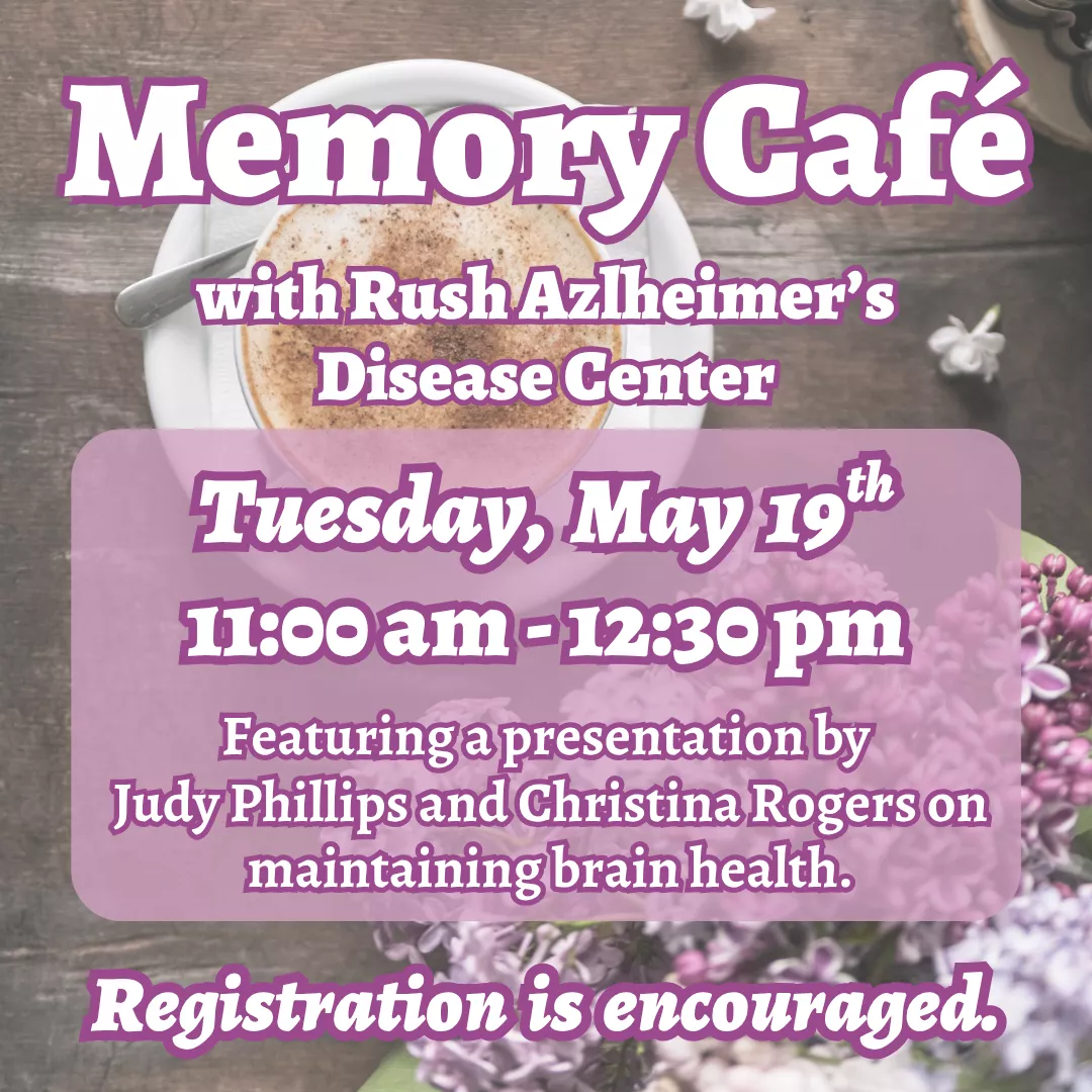 Memory Cafe with rush alzheimer's disease center. Tuesday, may nineteenth from eleven a.m. to twelve thirty p.m. Registration is encouraged. Featuring a presentation by judy phillips and christina rogers on maintaining brain health. Registration is encouraged.