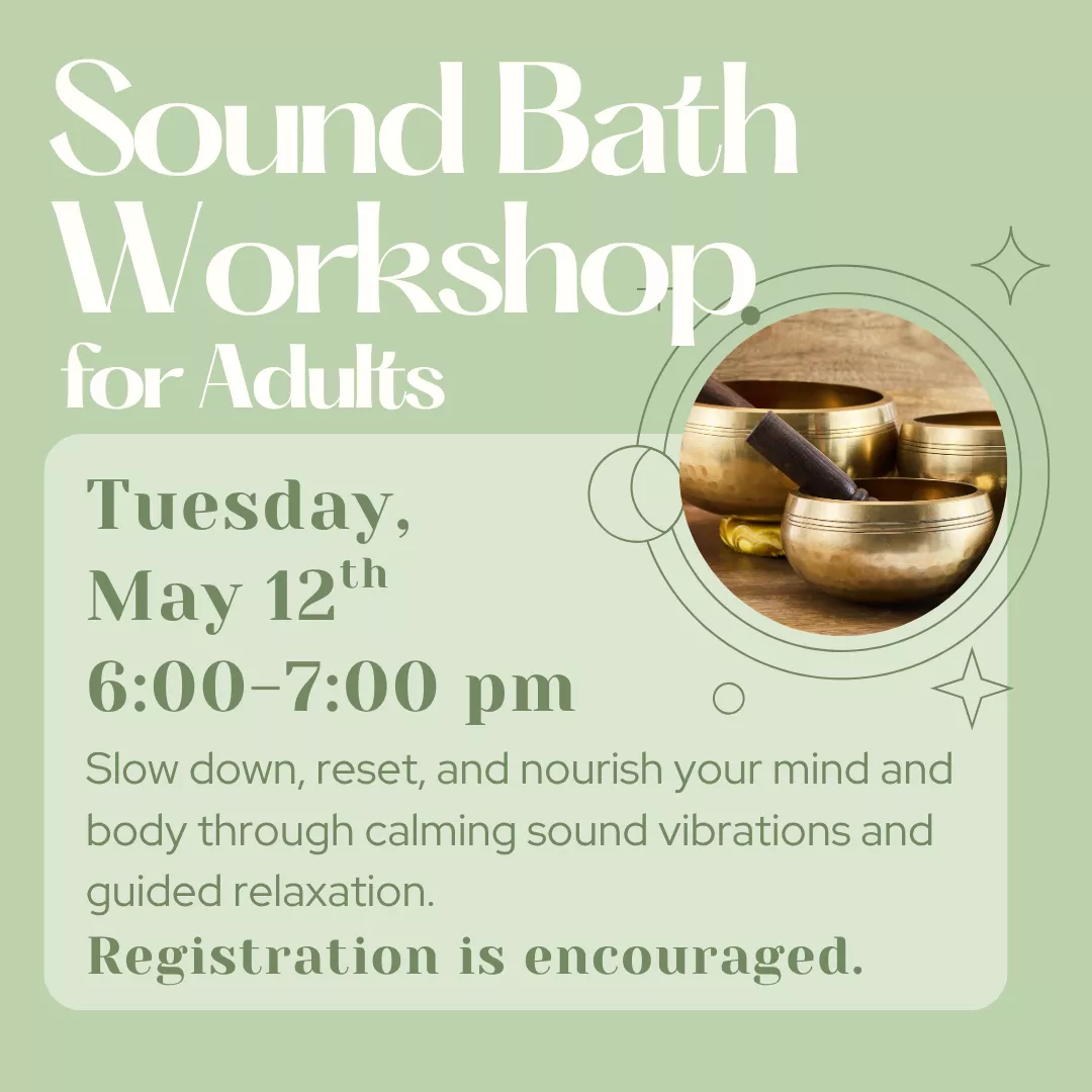 Sound bath workshop for adults. Tuesday, may twelfth from six to seven P.M. Registration is encouraged. Slow down, reset, and nourish your mind and body through calming sounds vibrations and guided relaxation.