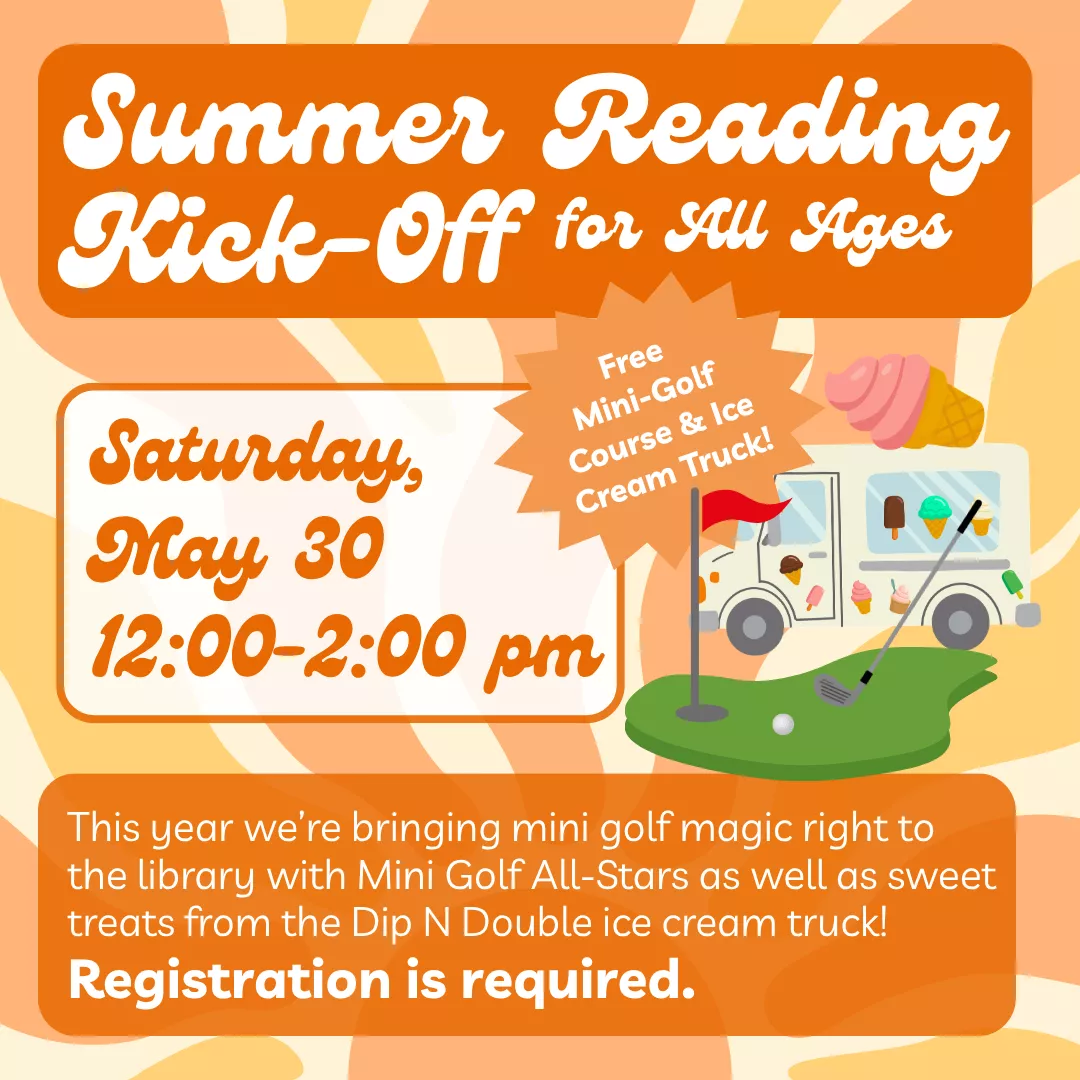 Summer reading kick-off for all ages. Saturday, may thirtieth from twelve to two P.M. Free mini-golf course and ice cream truck! Registration is required. This year we're bringing mini golf magic right to the library with mini golf all-stars as well as sweet treats from the dip n double ice cream truck!