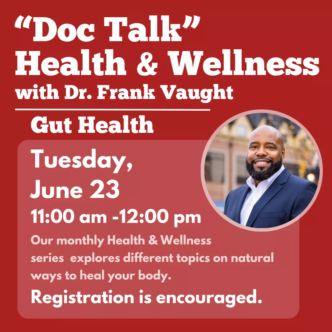 Doc talk health and wellness with doctor frank vaught: gut health. Tuesday, june twenty third from eleven a.m. until twelve p.m. Light refreshments will be served. Registration is encouraged. Our monthly health and wellness series explores different topics on natural ways to heal your body.