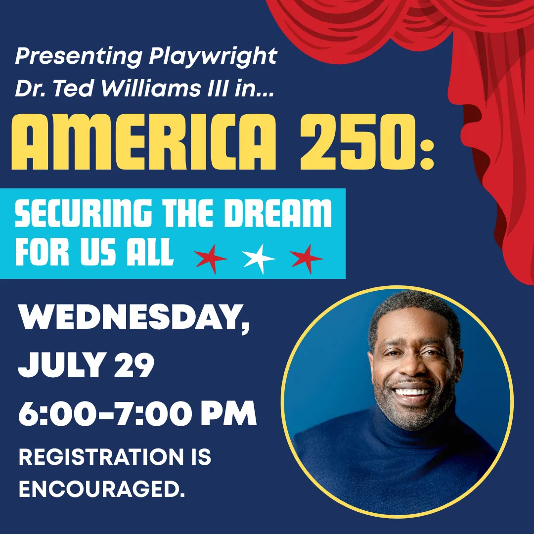 Presenting playwright doctor ted williams the third in america two fifty: securing the dream for us all. Wednesday, july twenty ninth from six to seven p.m. Registration is encouraged.
