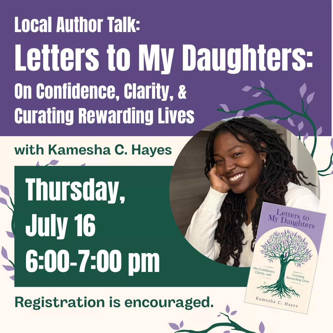 Local author talk: letters to my daughters. On confidence, clarity, and curating rewarding lives with kamesha c hayes. Thursday, july sixteenth from six to seven p.m. Registration is encouraged.