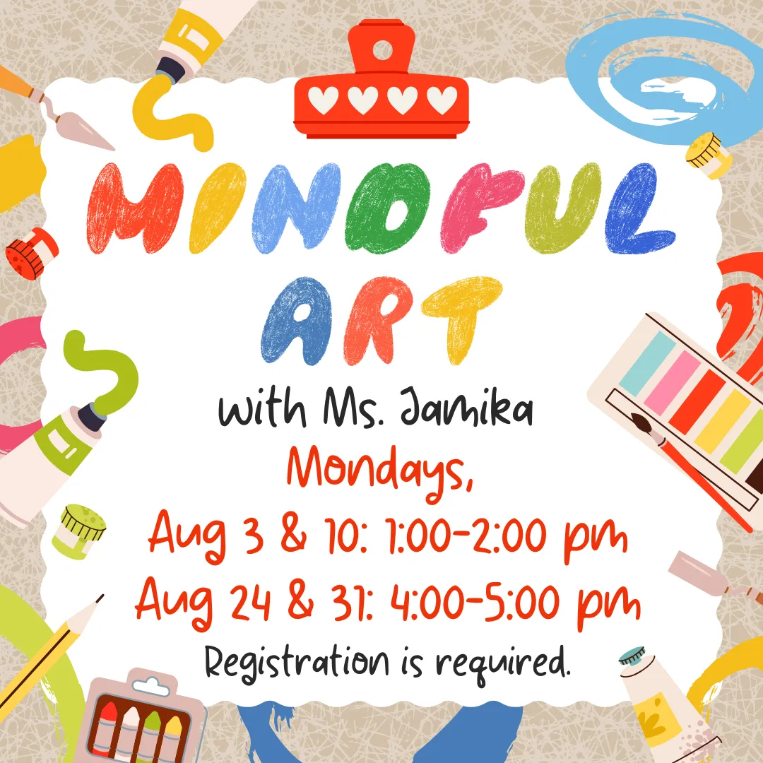 Mindful art with miss jamika. Mondays, august third and tenth from one to two p.m. and august twenty fourth and thirty first from four to five p.m. Registration is required.